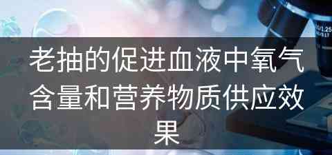 老抽的促进血液中氧气含量和营养物质供应效果